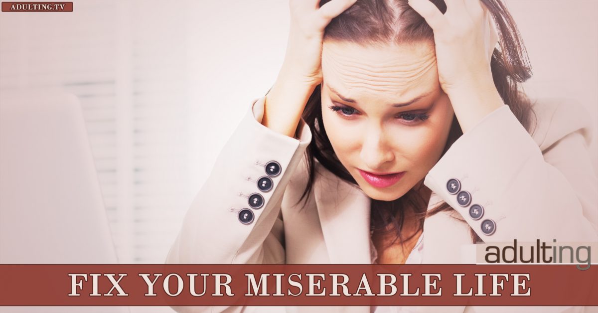 5 Reasons You Have a Miserable Life — And How to Fix It